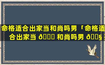 命格适合出家当和尚吗男「命格适合出家当 🐎 和尚吗男 🐧 孩」